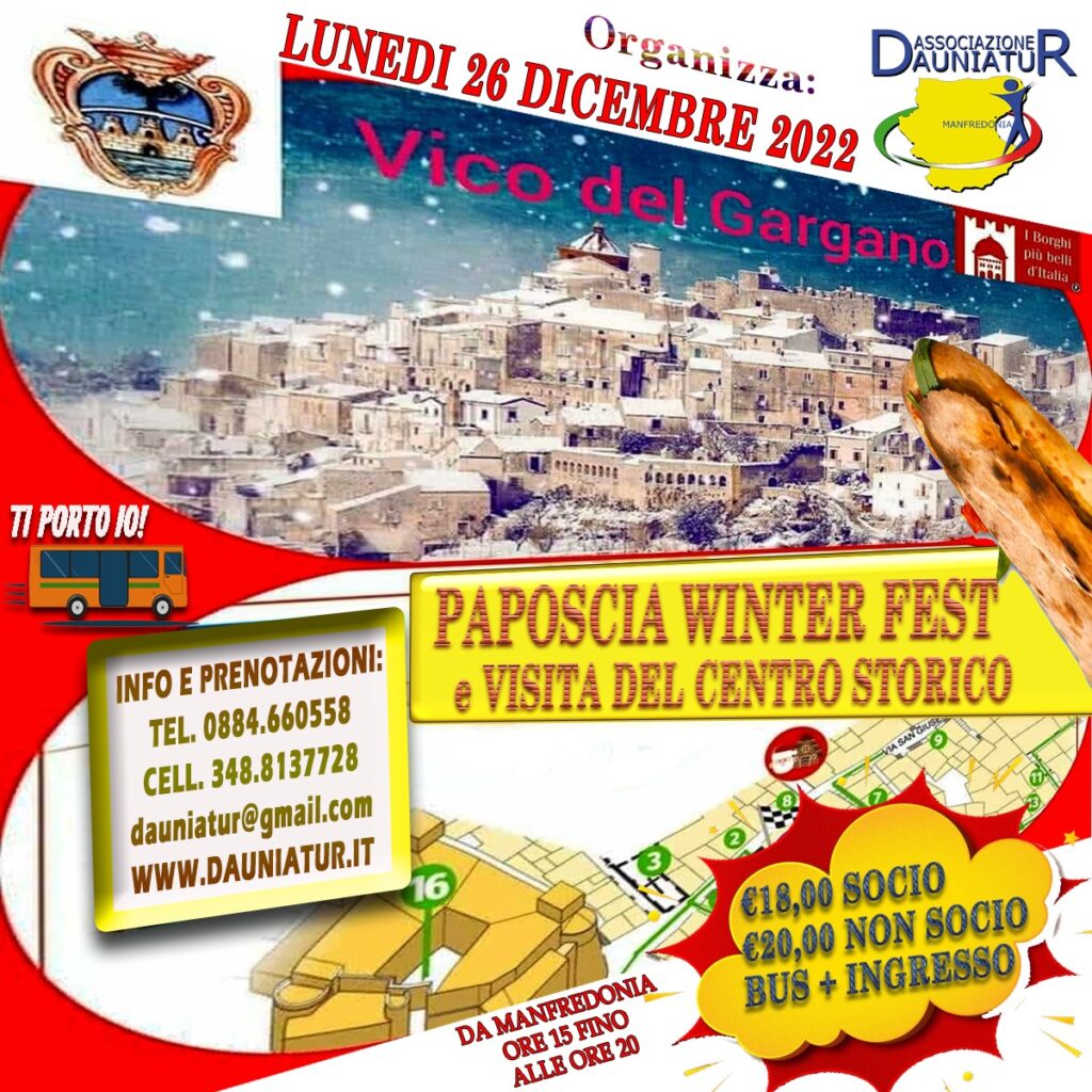 L’Associazione Daunia TuR è lieta di invitare tutti i propri soci, simpatizzanti e amanti delle tradizioni e folklore popolare a trascorrere la giornata di LUNEDI' 26 DICEMBRE 2022 nel cuore del Gargano più spettacolare, il paese dell’amore, Vico del Gargano.
L’incanto e l’arte de “La via dei Presepi”, i sapori della “Pettolata” e i gusti degli altri appuntamenti enogastronomici, le luci e la bellezza dei mercatini, la pista di pattinaggio su ghiaccio e, ancora, musica, teatro, solidarietà, tradizione e la novità assoluta del primo “Paposcia Winter Fest”.